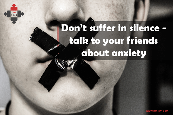 Don’t Suffer In Silence - Talk To Your Friends About Anxiety - I Am 1 In 4